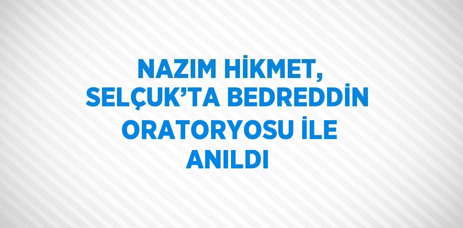 NAZIM HİKMET, SELÇUK’TA BEDREDDİN ORATORYOSU İLE ANILDI