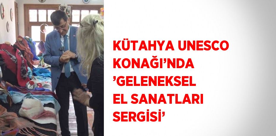 KÜTAHYA UNESCO KONAĞI’NDA ’GELENEKSEL EL SANATLARI SERGİSİ’