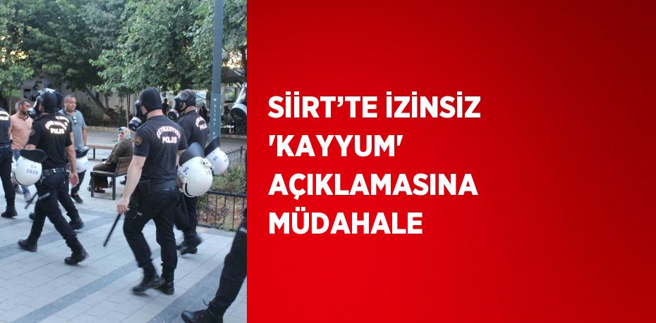 SİİRT’TE İZİNSİZ 'KAYYUM' AÇIKLAMASINA MÜDAHALE