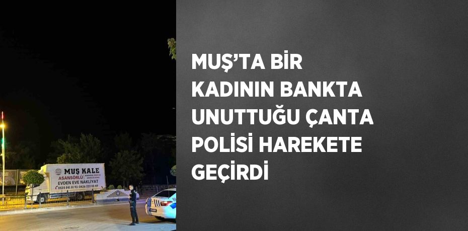 MUŞ’TA BİR KADININ BANKTA UNUTTUĞU ÇANTA POLİSİ HAREKETE GEÇİRDİ