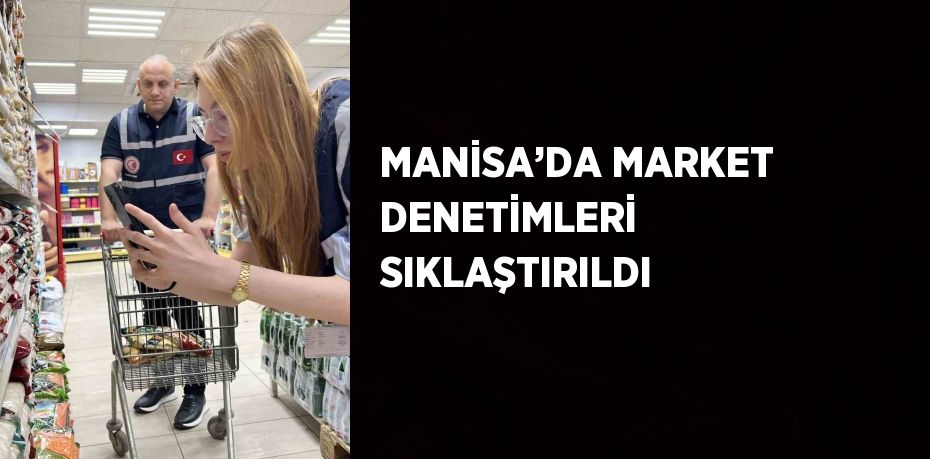 MANİSA’DA MARKET DENETİMLERİ SIKLAŞTIRILDI