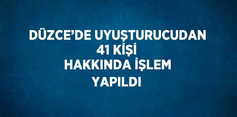 DÜZCE’DE UYUŞTURUCUDAN 41 KİŞİ HAKKINDA İŞLEM YAPILDI