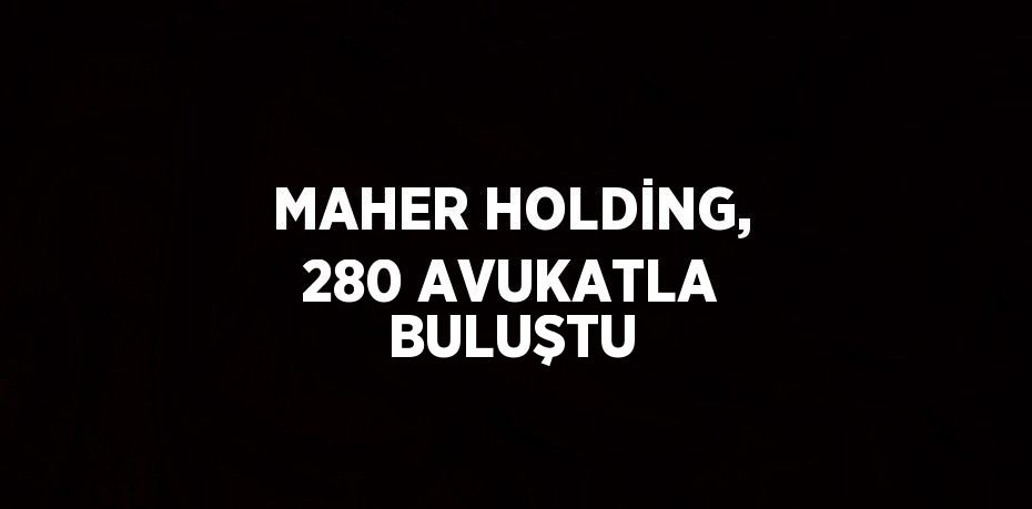 MAHER HOLDİNG, 280 AVUKATLA BULUŞTU