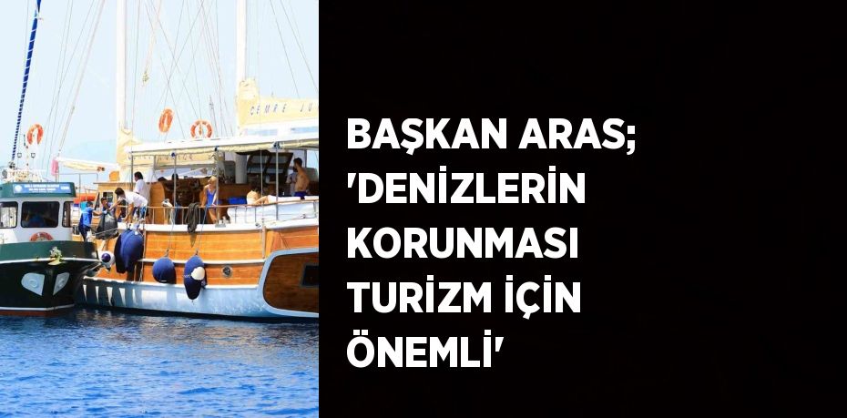 BAŞKAN ARAS; 'DENİZLERİN KORUNMASI TURİZM İÇİN ÖNEMLİ'