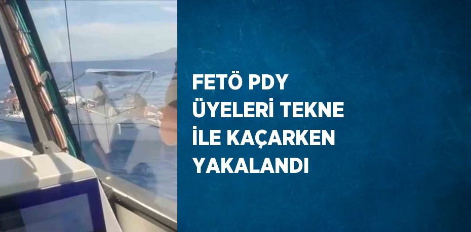 FETÖ PDY ÜYELERİ TEKNE İLE KAÇARKEN YAKALANDI