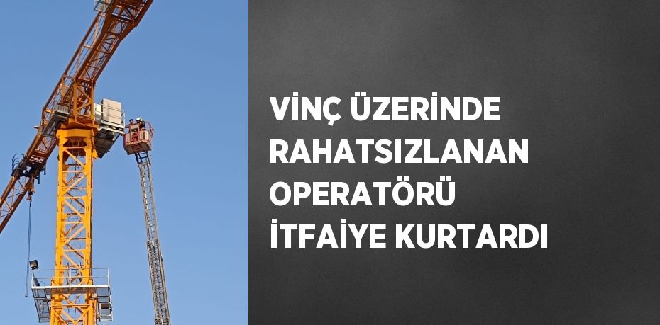 VİNÇ ÜZERİNDE RAHATSIZLANAN OPERATÖRÜ İTFAİYE KURTARDI