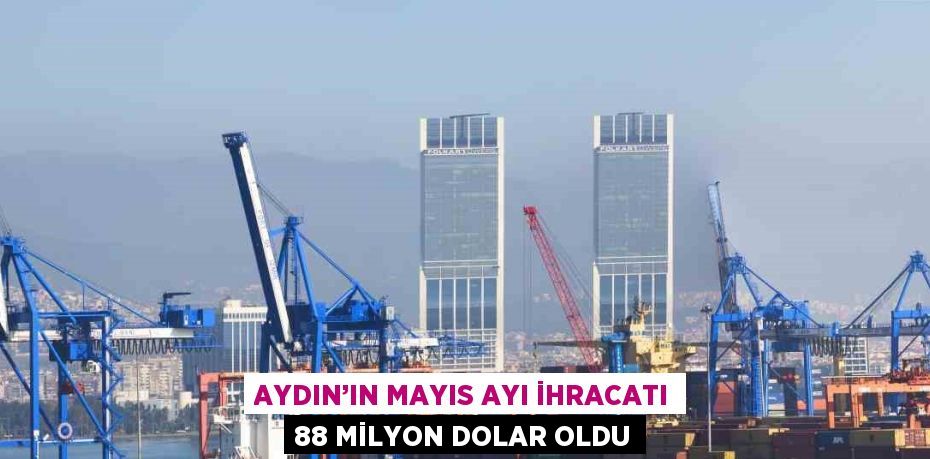 AYDIN’IN MAYIS AYI İHRACATI 88 MİLYON DOLAR OLDU