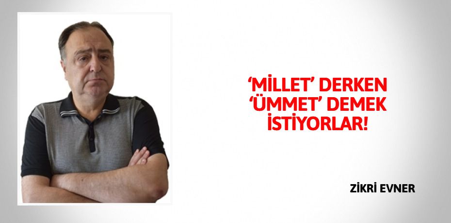 ‘MİLLET’ DERKEN ‘ÜMMET’ DEMEK İSTİYORLAR!