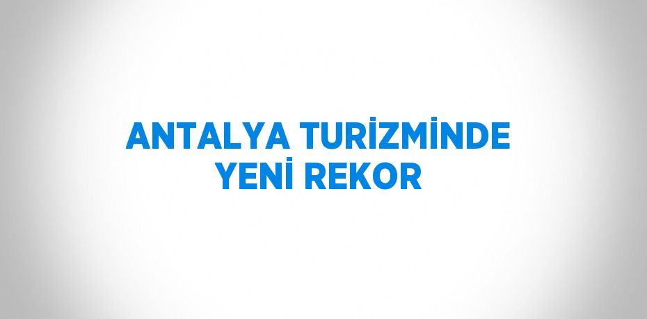 ANTALYA TURİZMİNDE YENİ REKOR