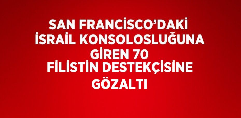 SAN FRANCİSCO’DAKİ İSRAİL KONSOLOSLUĞUNA GİREN 70 FİLİSTİN DESTEKÇİSİNE GÖZALTI