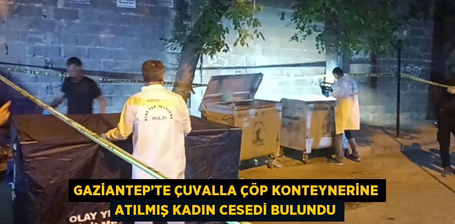 GAZİANTEP’TE ÇUVALLA ÇÖP KONTEYNERİNE ATILMIŞ KADIN CESEDİ BULUNDU