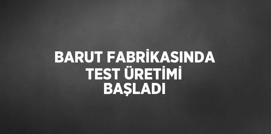 BARUT FABRİKASINDA TEST ÜRETİMİ BAŞLADI