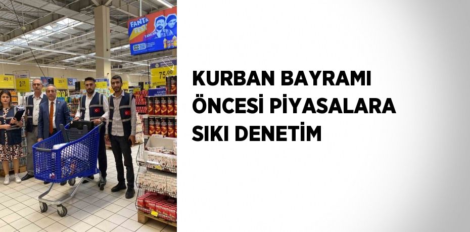 KURBAN BAYRAMI ÖNCESİ PİYASALARA SIKI DENETİM