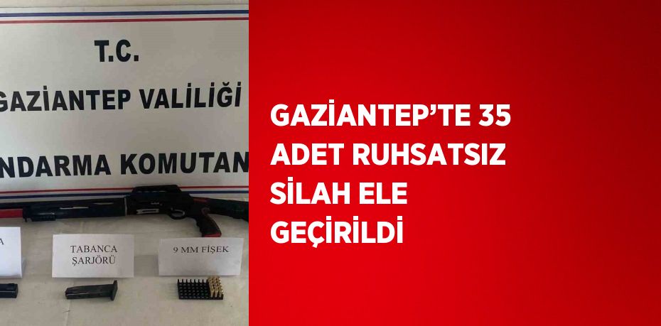 GAZİANTEP’TE 35 ADET RUHSATSIZ SİLAH ELE GEÇİRİLDİ