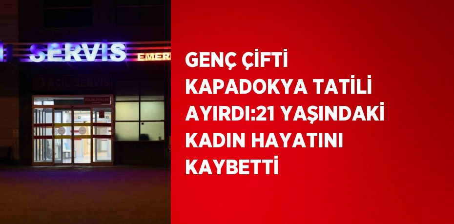 GENÇ ÇİFTİ KAPADOKYA TATİLİ AYIRDI:21 YAŞINDAKİ KADIN HAYATINI KAYBETTİ