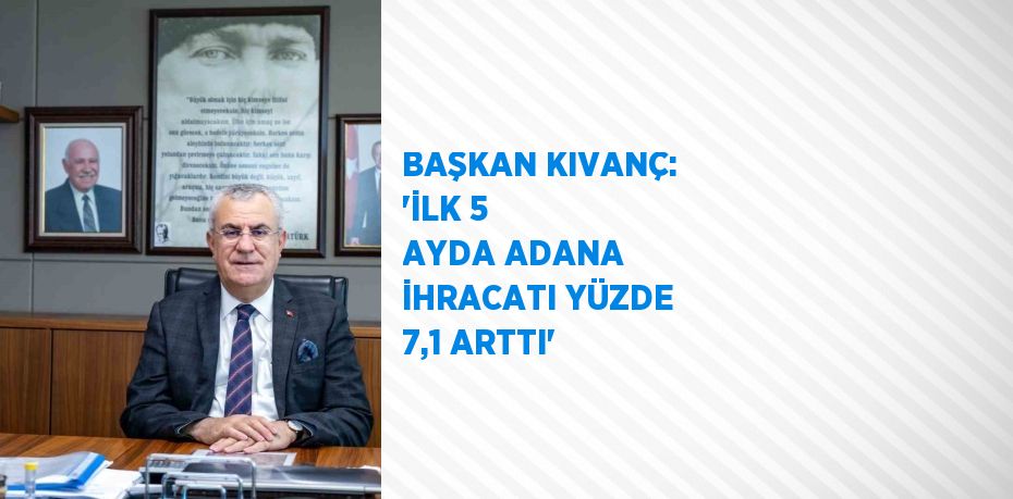 BAŞKAN KIVANÇ: 'İLK 5 AYDA ADANA İHRACATI YÜZDE 7,1 ARTTI'