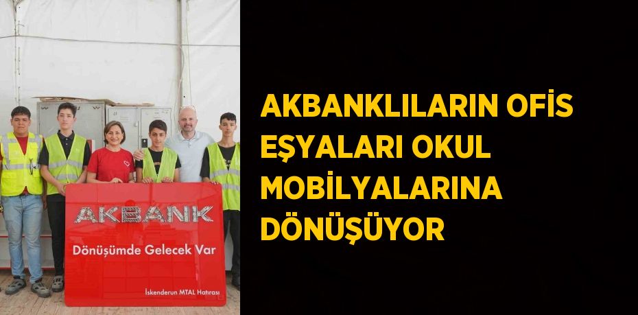 AKBANKLILARIN OFİS EŞYALARI OKUL MOBİLYALARINA DÖNÜŞÜYOR