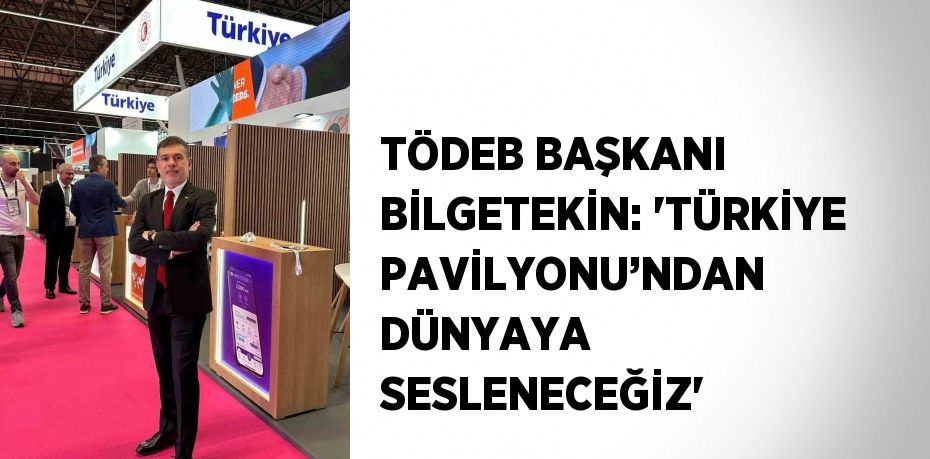 TÖDEB BAŞKANI BİLGETEKİN: 'TÜRKİYE PAVİLYONU’NDAN DÜNYAYA SESLENECEĞİZ'