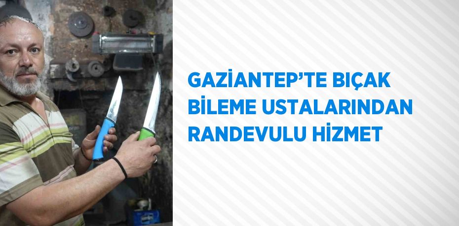 GAZİANTEP’TE BIÇAK BİLEME USTALARINDAN RANDEVULU HİZMET