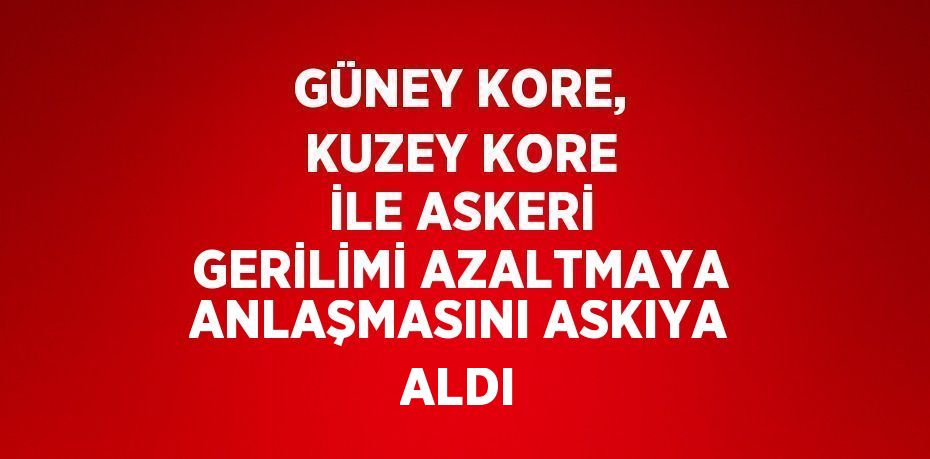 GÜNEY KORE, KUZEY KORE İLE ASKERİ GERİLİMİ AZALTMAYA ANLAŞMASINI ASKIYA ALDI