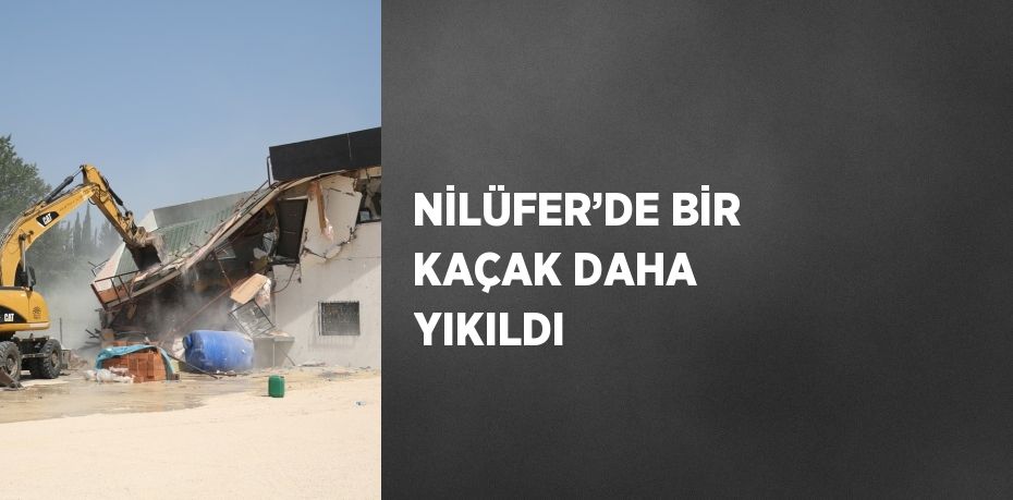 NİLÜFER’DE BİR KAÇAK DAHA YIKILDI