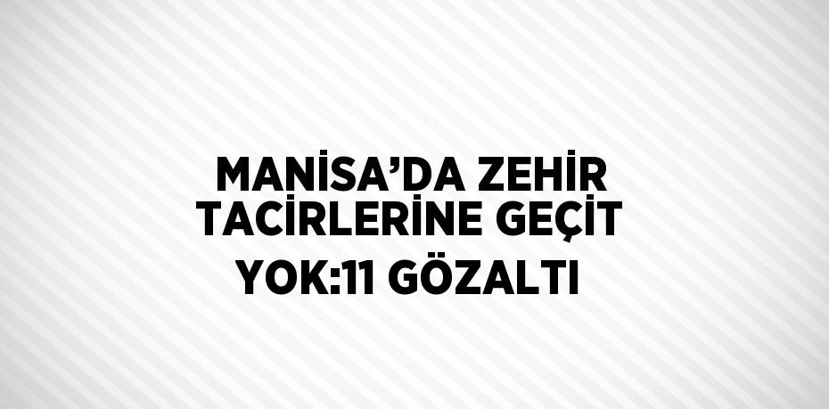 MANİSA’DA ZEHİR TACİRLERİNE GEÇİT YOK:11 GÖZALTI