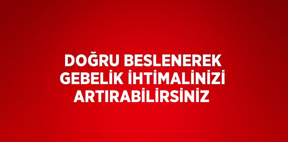 DOĞRU BESLENEREK GEBELİK İHTİMALİNİZİ ARTIRABİLİRSİNİZ