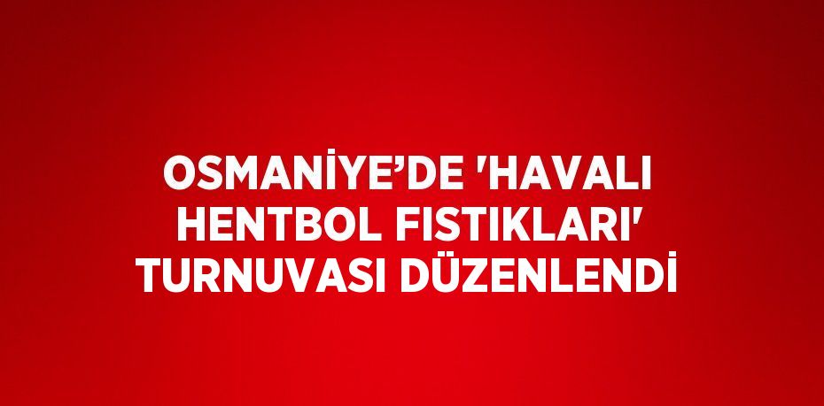 OSMANİYE’DE 'HAVALI HENTBOL FISTIKLARI' TURNUVASI DÜZENLENDİ