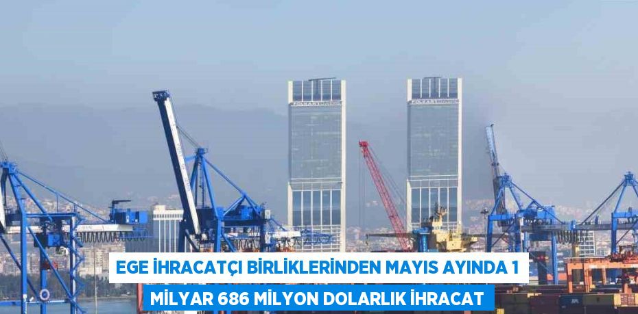 EGE İHRACATÇI BİRLİKLERİNDEN MAYIS AYINDA 1 MİLYAR 686 MİLYON DOLARLIK İHRACAT