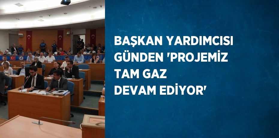 BAŞKAN YARDIMCISI GÜNDEN 'PROJEMİZ TAM GAZ DEVAM EDİYOR'