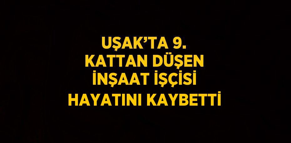 UŞAK’TA 9. KATTAN DÜŞEN İNŞAAT İŞÇİSİ HAYATINI KAYBETTİ