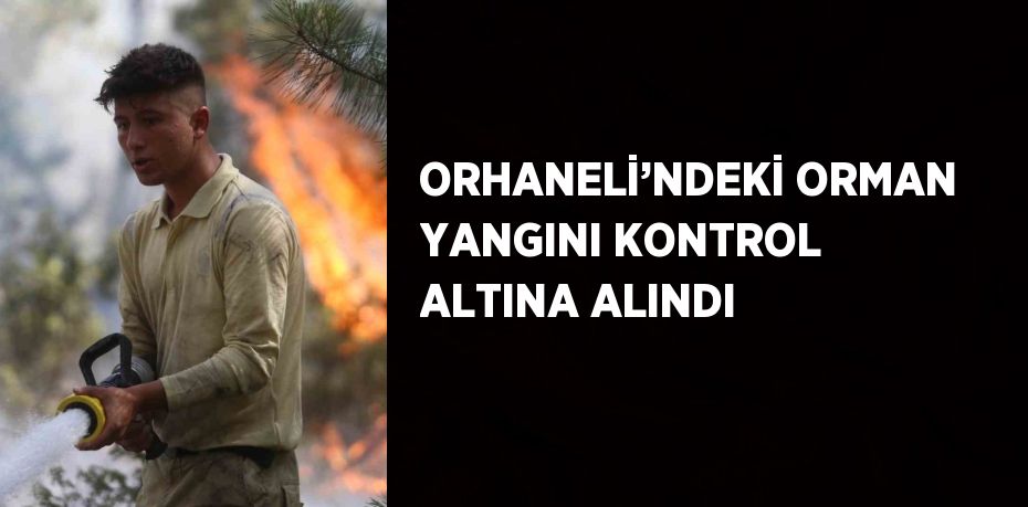 ORHANELİ’NDEKİ ORMAN YANGINI KONTROL ALTINA ALINDI