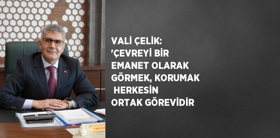 VALİ ÇELİK: 'ÇEVREYİ BİR EMANET OLARAK GÖRMEK, KORUMAK  HERKESİN ORTAK GÖREVİDİR