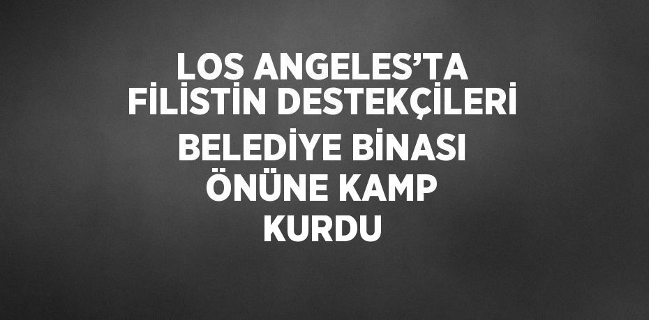 LOS ANGELES’TA FİLİSTİN DESTEKÇİLERİ BELEDİYE BİNASI ÖNÜNE KAMP KURDU