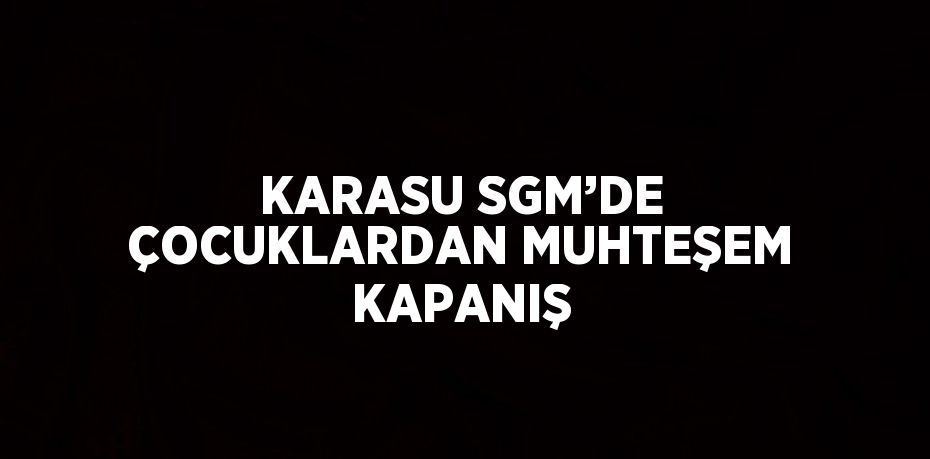 KARASU SGM’DE ÇOCUKLARDAN MUHTEŞEM KAPANIŞ