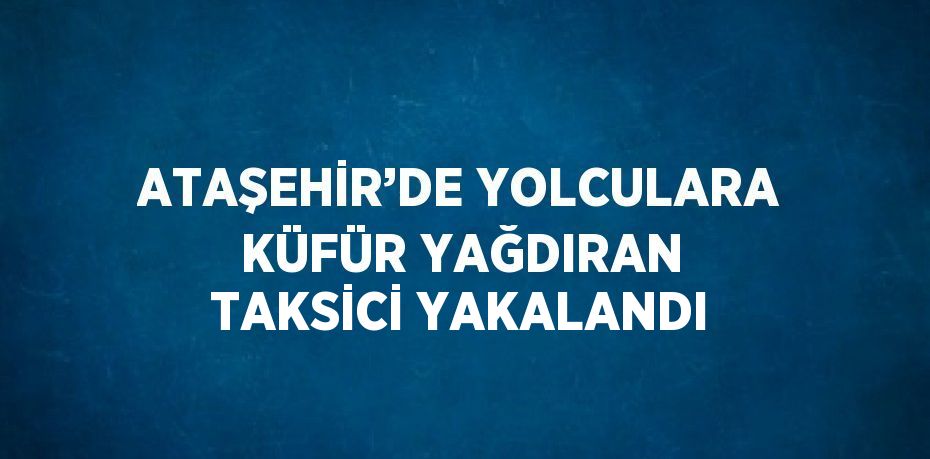 ATAŞEHİR’DE YOLCULARA KÜFÜR YAĞDIRAN TAKSİCİ YAKALANDI