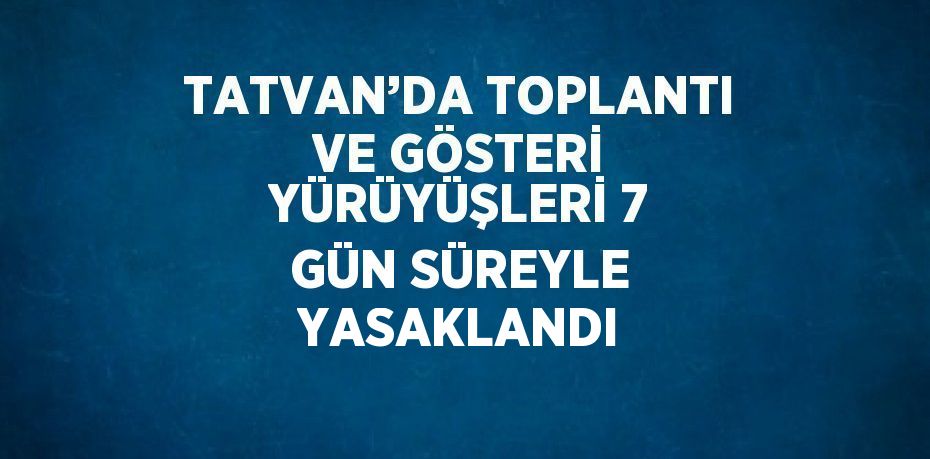 TATVAN’DA TOPLANTI VE GÖSTERİ YÜRÜYÜŞLERİ 7 GÜN SÜREYLE YASAKLANDI