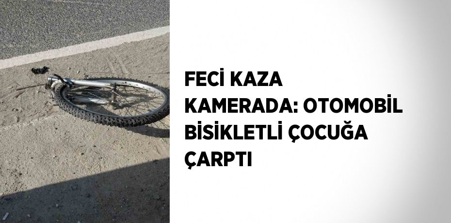 FECİ KAZA KAMERADA: OTOMOBİL BİSİKLETLİ ÇOCUĞA ÇARPTI