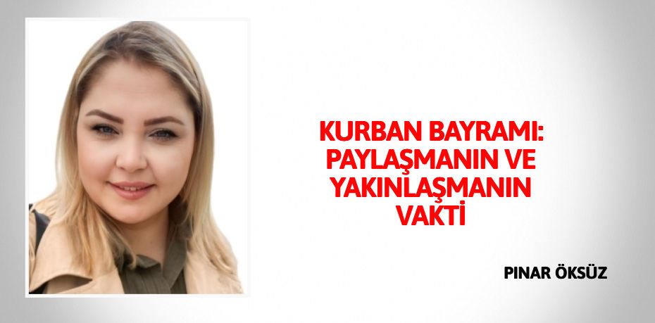 KURBAN BAYRAMI: PAYLAŞMANIN VE YAKINLAŞMANIN VAKTİ