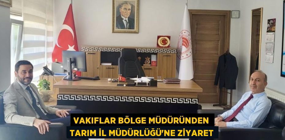 VAKIFLAR BÖLGE MÜDÜRÜNDEN TARIM İL MÜDÜRLÜĞÜ’NE ZİYARET