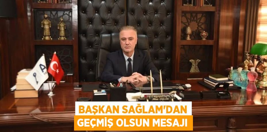 BAŞKAN SAĞLAM’DAN GEÇMİŞ OLSUN MESAJI
