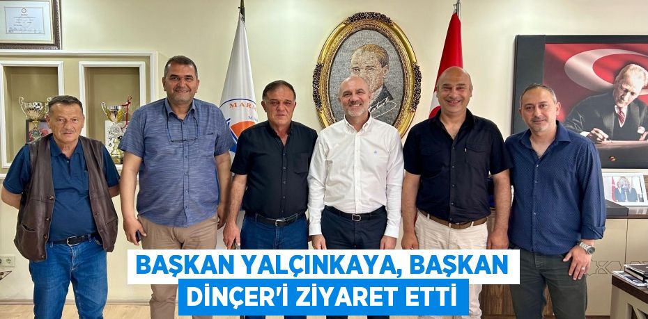 BAŞKAN YALÇINKAYA, BAŞKAN DİNÇER’İ ZİYARET ETTİ