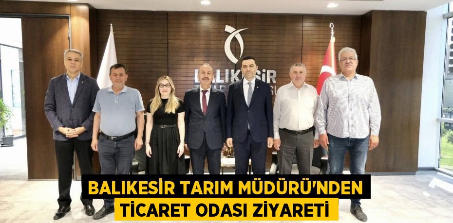 BALIKESİR TARIM MÜDÜRÜ’NDEN TİCARET ODASI ZİYARETİ