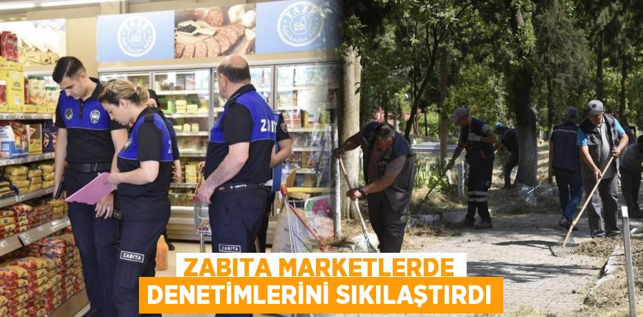 ZABITA MARKETLERDE DENETİMLERİNİ SIKILAŞTIRDI
