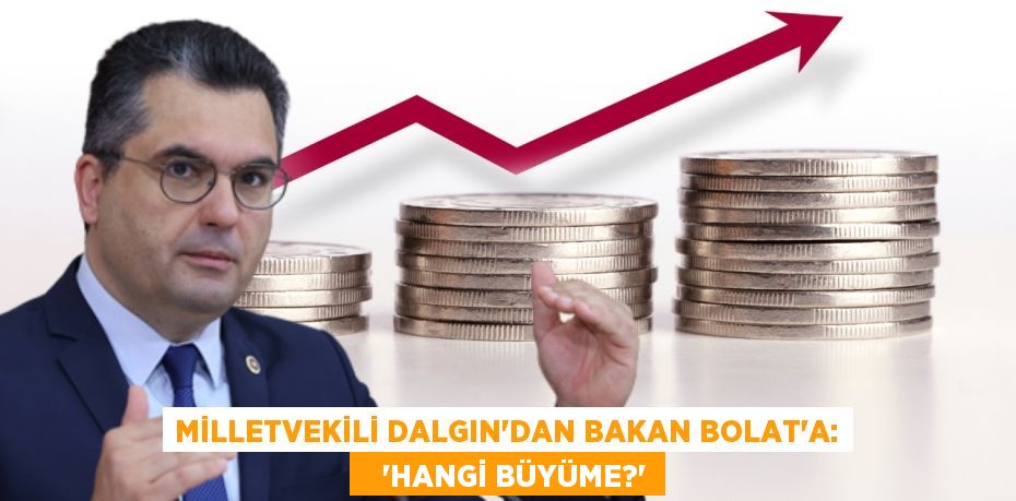 MİLLETVEKİLİ DALGIN’DAN BAKAN BOLAT’A:    “HANGİ BÜYÜME?”