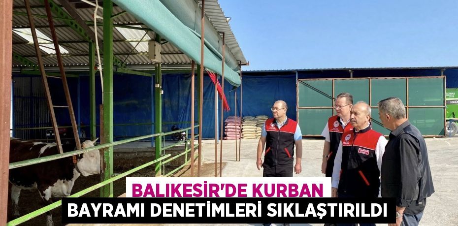 BALIKESİR’DE KURBAN BAYRAMI DENETİMLERİ SIKLAŞTIRILDI