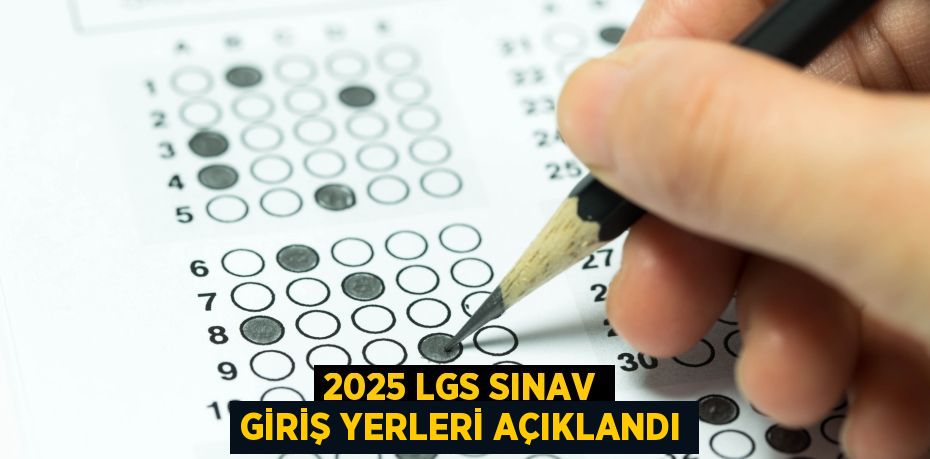 2025 LGS SINAV GİRİŞ YERLERİ AÇIKLANDI
