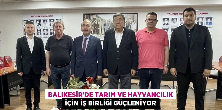 BALIKESİR’DE TARIM VE HAYVANCILIK İÇİN İŞ BİRLİĞİ GÜÇLENİYOR