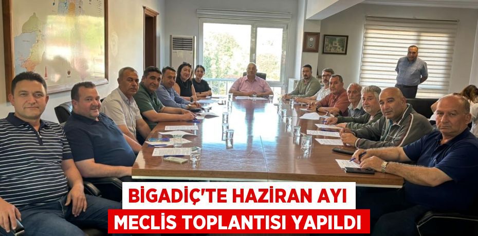BİGADİÇ’TE HAZİRAN AYI MECLİS TOPLANTISI YAPILDI