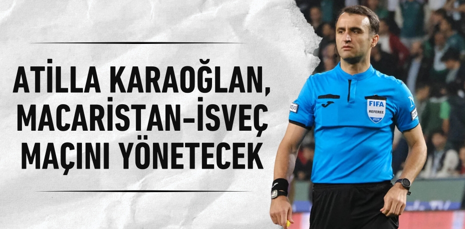 ATİLLA KARAOĞLAN, MACARİSTAN- İSVEÇ MAÇINI YÖNETECEK